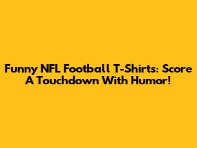 Funny NFL Football T-Shirts: Score A Touchdown With Humor!