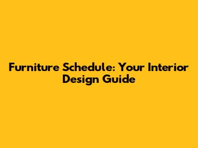 Furniture Schedule: Your Interior Design Guide