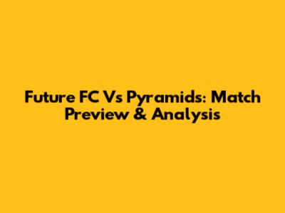 Future FC Vs Pyramids: Match Preview & Analysis