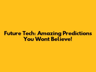 Future Tech: Amazing Predictions You Won't Believe!