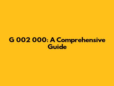G 002 000: A Comprehensive Guide