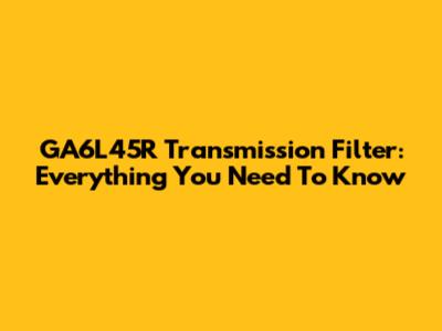 GA6L45R Transmission Filter: Everything You Need To Know