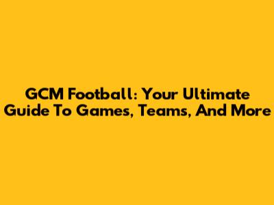 GCM Football: Your Ultimate Guide To Games, Teams, And More