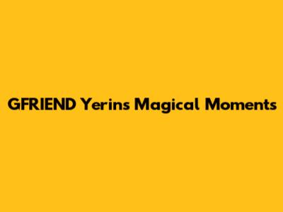GFRIEND Yerin's Magical Moments