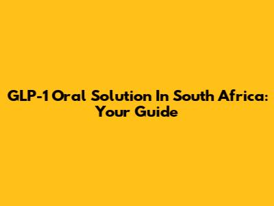 GLP-1 Oral Solution In South Africa: Your Guide