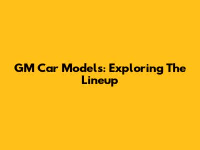 GM Car Models: Exploring The Lineup