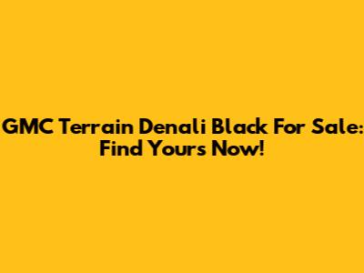 GMC Terrain Denali Black For Sale: Find Yours Now!