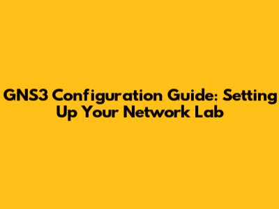 GNS3 Configuration Guide: Setting Up Your Network Lab