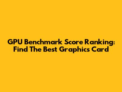GPU Benchmark Score Ranking: Find The Best Graphics Card