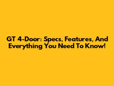 GT 4-Door: Specs, Features, And Everything You Need To Know!