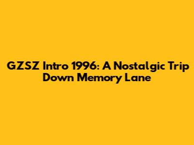 GZSZ Intro 1996: A Nostalgic Trip Down Memory Lane