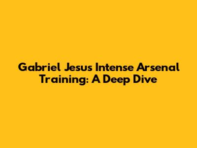 Gabriel Jesus' Intense Arsenal Training: A Deep Dive