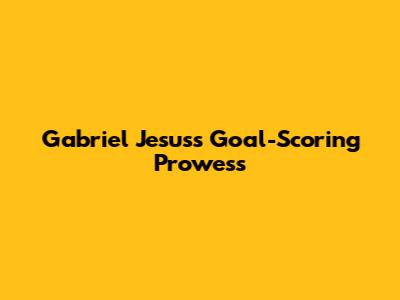 Gabriel Jesus's Goal-Scoring Prowess