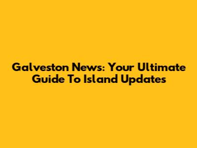 Galveston News: Your Ultimate Guide To Island Updates