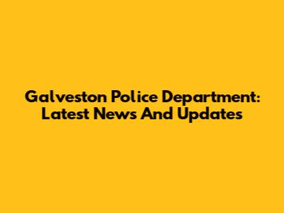 Galveston Police Department: Latest News And Updates