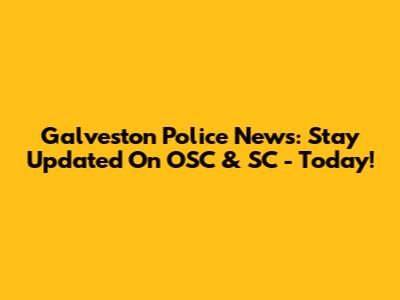 Galveston Police News: Stay Updated On OSC & SC - Today!