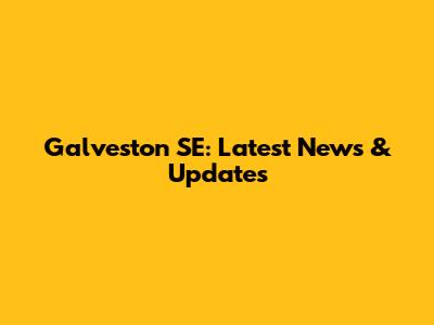 Galveston SE: Latest News & Updates