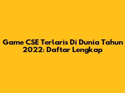 Game CSE Terlaris Di Dunia Tahun 2022: Daftar Lengkap