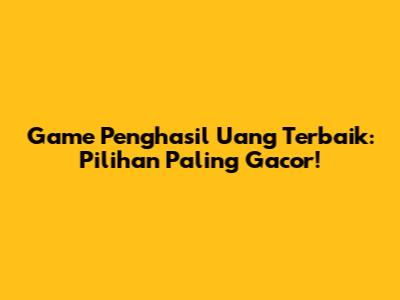 Game Penghasil Uang Terbaik: Pilihan Paling Gacor!