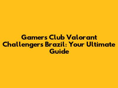 Gamers Club Valorant Challengers Brazil: Your Ultimate Guide
