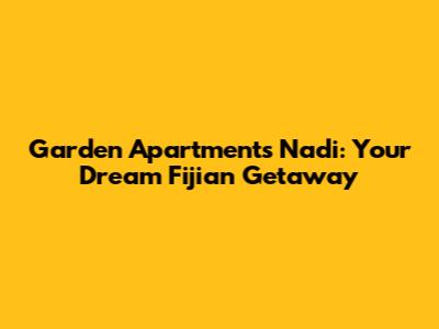 Garden Apartments Nadi: Your Dream Fijian Getaway