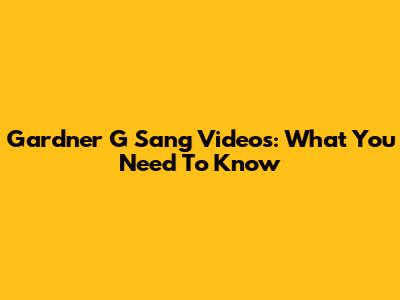 Gardner G Sang Videos: What You Need To Know
