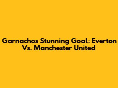 Garnacho's Stunning Goal: Everton Vs. Manchester United
