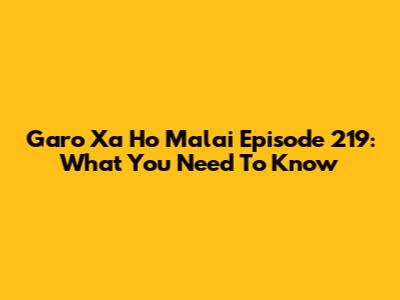 Garo Xa Ho Malai Episode 219: What You Need To Know