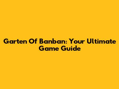 Garten Of Banban: Your Ultimate Game Guide