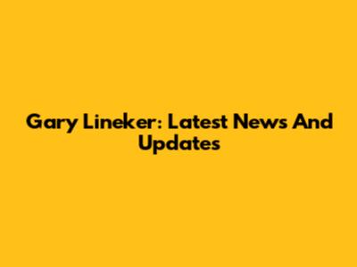 Gary Lineker: Latest News And Updates