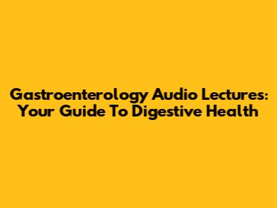 Gastroenterology Audio Lectures: Your Guide To Digestive Health