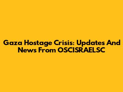 Gaza Hostage Crisis: Updates And News From OSCISRAELSC