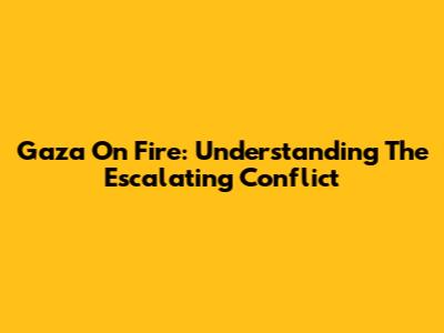 Gaza On Fire: Understanding The Escalating Conflict