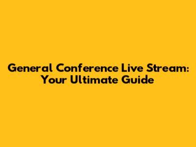 General Conference Live Stream: Your Ultimate Guide