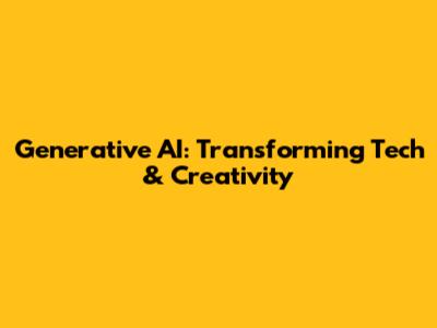 Generative AI: Transforming Tech & Creativity