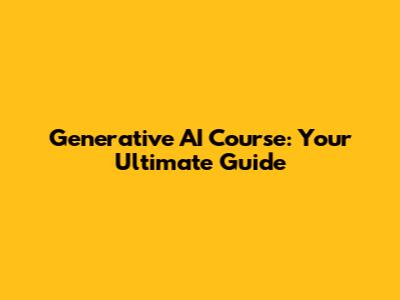 Generative AI Course: Your Ultimate Guide