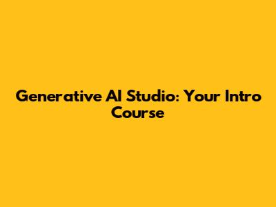 Generative AI Studio: Your Intro Course