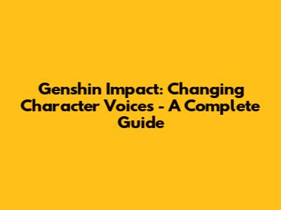 Genshin Impact: Changing Character Voices - A Complete Guide