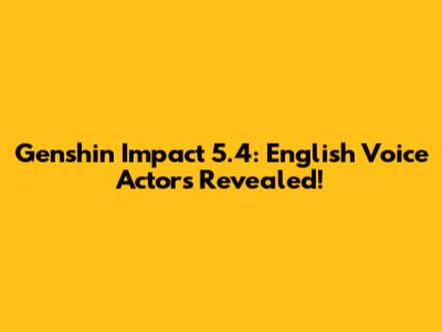 Genshin Impact 5.4: English Voice Actors Revealed!