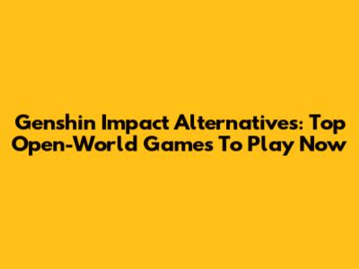 Genshin Impact Alternatives: Top Open-World Games To Play Now