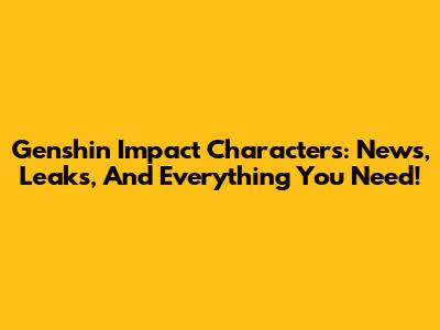 Genshin Impact Characters: News, Leaks, And Everything You Need!