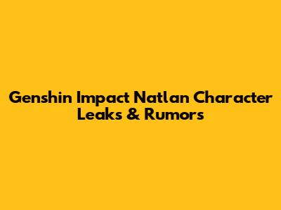 Genshin Impact Natlan Character Leaks & Rumors