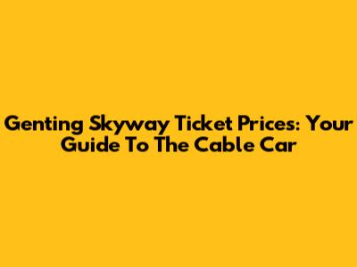 Genting Skyway Ticket Prices: Your Guide To The Cable Car
