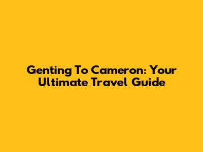 Genting To Cameron: Your Ultimate Travel Guide