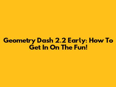 Geometry Dash 2.2 Early: How To Get In On The Fun!