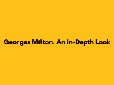 Georges Milton: An In-Depth Look