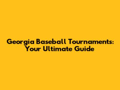 Georgia Baseball Tournaments: Your Ultimate Guide