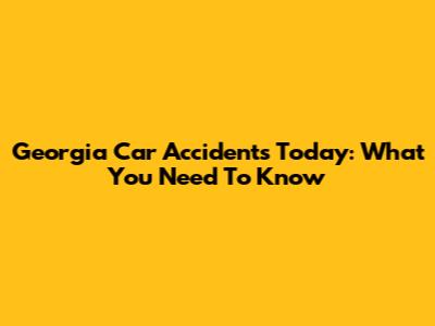 Georgia Car Accidents Today: What You Need To Know