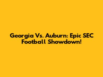 Georgia Vs. Auburn: Epic SEC Football Showdown!