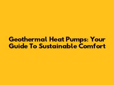 Geothermal Heat Pumps: Your Guide To Sustainable Comfort